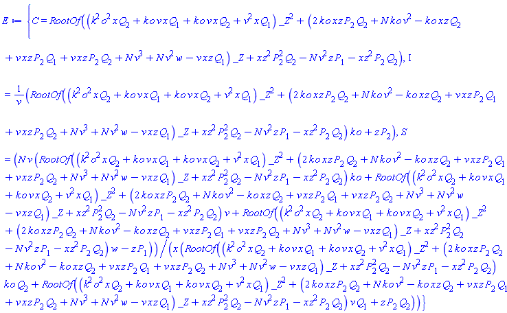 {C = RootOf((k^2*o^2*x*Q[2]+k*o*v*x*Q[1]+k*o*v*x*Q[2]+v^2*x*Q[1])*_Z^2+(2*k*o*x*z*P[2]*Q[2]+N*k*o*v^2-k*o*x*z*Q[2]+v*x*z*P[2]*Q[1]+v*x*z*P[2]*Q[2]+N*v^3+N*v^2*w-v*x*z*Q[1])*_Z+x*z^2*P[2]^2*Q[2]-N*v^2*z*P[1]-x*z^2*P[2]*Q[2]), Iota = (RootOf((k^2*o^2*x*Q[2]+k*o*v*x*Q[1]+k*o*v*x*Q[2]+v^2*x*Q[1])*_Z^2+(2*k*o*x*z*P[2]*Q[2]+N*k*o*v^2-k*o*x*z*Q[2]+v*x*z*P[2]*Q[1]+v*x*z*P[2]*Q[2]+N*v^3+N*v^2*w-v*x*z*Q[1])*_Z+x*z^2*P[2]^2*Q[2]-N*v^2*z*P[1]-x*z^2*P[2]*Q[2])*k*o+z*P[2])/v, S = N*v*(RootOf((k^2*o^2*x*Q[2]+k*o*v*x*Q[1]+k*o*v*x*Q[2]+v^2*x*Q[1])*_Z^2+(2*k*o*x*z*P[2]*Q[2]+N*k*o*v^2-k*o*x*z*Q[2]+v*x*z*P[2]*Q[1]+v*x*z*P[2]*Q[2]+N*v^3+N*v^2*w-v*x*z*Q[1])*_Z+x*z^2*P[2]^2*Q[2]-N*v^2*z*P[1]-x*z^2*P[2]*Q[2])*k*o+RootOf((k^2*o^2*x*Q[2]+k*o*v*x*Q[1]+k*o*v*x*Q[2]+v^2*x*Q[1])*_Z^2+(2*k*o*x*z*P[2]*Q[2]+N*k*o*v^2-k*o*x*z*Q[2]+v*x*z*P[2]*Q[1]+v*x*z*P[2]*Q[2]+N*v^3+N*v^2*w-v*x*z*Q[1])*_Z+x*z^2*P[2]^2*Q[2]-N*v^2*z*P[1]-x*z^2*P[2]*Q[2])*v+RootOf((k^2*o^2*x*Q[2]+k*o*v*x*Q[1]+k*o*v*x*Q[2]+v^2*x*Q[1])*_Z^2+(2*k*o*x*z*P[2]*Q[2]+N*k*o*v^2-k*o*x*z*Q[2]+v*x*z*P[2]*Q[1]+v*x*z*P[2]*Q[2]+N*v^3+N*v^2*w-v*x*z*Q[1])*_Z+x*z^2*P[2]^2*Q[2]-N*v^2*z*P[1]-x*z^2*P[2]*Q[2])*w-z*P[1])/(x*(RootOf((k^2*o^2*x*Q[2]+k*o*v*x*Q[1]+k*o*v*x*Q[2]+v^2*x*Q[1])*_Z^2+(2*k*o*x*z*P[2]*Q[2]+N*k*o*v^2-k*o*x*z*Q[2]+v*x*z*P[2]*Q[1]+v*x*z*P[2]*Q[2]+N*v^3+N*v^2*w-v*x*z*Q[1])*_Z+x*z^2*P[2]^2*Q[2]-N*v^2*z*P[1]-x*z^2*P[2]*Q[2])*k*o*Q[2]+RootOf((k^2*o^2*x*Q[2]+k*o*v*x*Q[1]+k*o*v*x*Q[2]+v^2*x*Q[1])*_Z^2+(2*k*o*x*z*P[2]*Q[2]+N*k*o*v^2-k*o*x*z*Q[2]+v*x*z*P[2]*Q[1]+v*x*z*P[2]*Q[2]+N*v^3+N*v^2*w-v*x*z*Q[1])*_Z+x*z^2*P[2]^2*Q[2]-N*v^2*z*P[1]-x*z^2*P[2]*Q[2])*v*Q[1]+z*P[2]*Q[2]))}
