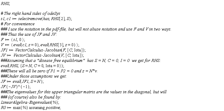 RHS; s1, c1 := selectremove(has, RHS[2], S); F := `<,>`(s1, 0); V := `<,>`(eval(c1, z = 0), eval(RHS[3], z = 0)); JF1 := VectorCalculus:-Jacobian(F, [C, Iota]); JV := VectorCalculus:-Jacobian(V, [C, Iota]); eval(RHS, {C = 0, Iota = 0, S = N}); JF := eval(JF1, S = N); JF.(-JV)^(-1); LinearAlgebra:-Eigenvalues(%); R0 := `assuming`([max(%)], [positive])