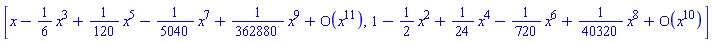 [series(x-(1/6)*x^3+(1/120)*x^5-(1/5040)*x^7+(1/362880)*x^9+O(x^11),x,11), series(1-(1/2)*x^2+(1/24)*x^4-(1/720)*x^6+(1/40320)*x^8+O(x^10),x,10)]