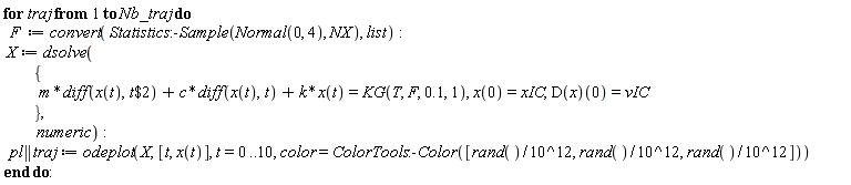 for traj to Nb_traj do F := convert(Statistics:-Sample(Normal(0, 4), NX), list); X := dsolve({m*(diff(x(t), `$`(t, 2)))+c*(diff(x(t), t))+k*x(t) = KG(T, F, .1, 1), x(0) = xIC, (D(x))(0) = vIC}, numeric); pl || traj := odeplot(X, [t, x(t)], t = 0 .. 10, color = ColorTools:-Color([rand()/10^12, rand()/10^12, rand()/10^12])) end do