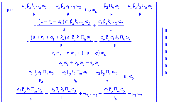 (Matrix(7, 1, {(1, 1) = -mu*omega[1]+a[1]*beta[x]*k[1]*PI[h]*omega[2]/mu+omega[o]*beta[x]*a[1]*PI[h]*omega[3]/mu+sigma*omega[4]-beta[2]*PI[h]*omega[5]/mu+a[1]*beta[x]*k[2]*PI[h]*omega[7]/mu, (2, 1) = -(mu+r[o]+alpha[o])*a[1]*beta[x]*k[1]*PI[h]*omega[2]/mu+a[1]*beta[x]*k[2]*PI[h]*omega[7]/mu, (3, 1) = -(mu+r[1]+alpha[1]+k[o])*a[1]*beta[x]*k[1]*PI[h]*omega[3]/mu+omega[o]*beta[x]*a[1]*k[2]*PI[h]*omega[7]/mu, (4, 1) = r[o]*omega[2]+r[1]*omega[3]+(-mu-sigma)*omega[4], (5, 1) = alpha[1]*omega[3]+alpha[o]*omega[2]-e[o]*omega[5], (6, 1) = -a[2]*beta[y]*k[1]*PI[m]*omega[2]/mu[b]-a[2]*beta[y]*k[2]*PI[m]*omega[3]/mu[b]-a[2]*beta[y]*PI[m]*omega[5]/mu[b]-mu[b]*omega[6], (7, 1) = a[2]*beta[y]*k[2]*PI[m]*omega[2]/mu[b]+a[2]*beta[y]*k[2]*PI[m]*omega[3]/mu[b]+m[7, 4]*omega[4]+a[2]*beta[y]*PI[m]*omega[5]/mu[b]-mu[b]*omega[7]})) = (Matrix(7, 1, {(1, 1) = 0, (2, 1) = 0, (3, 1) = 0, (4, 1) = 0, (5, 1) = 0, (6, 1) = 0, (7, 1) = 0}))