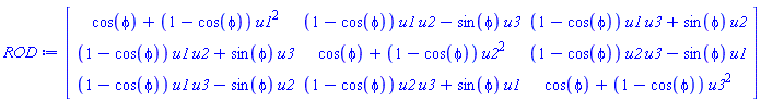 Matrix(3, 3, {(1, 1) = cos(phi)+(1-cos(phi))*u1^2, (1, 2) = (1-cos(phi))*u1*u2-sin(phi)*u3, (1, 3) = (1-cos(phi))*u1*u3+sin(phi)*u2, (2, 1) = (1-cos(phi))*u1*u2+sin(phi)*u3, (2, 2) = cos(phi)+(1-cos(phi))*u2^2, (2, 3) = (1-cos(phi))*u2*u3-sin(phi)*u1, (3, 1) = (1-cos(phi))*u1*u3-sin(phi)*u2, (3, 2) = (1-cos(phi))*u2*u3+sin(phi)*u1, (3, 3) = cos(phi)+(1-cos(phi))*u3^2})
