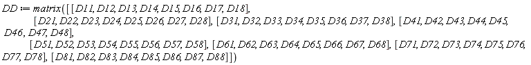 DD := matrix([[D11, D12, D13, D14, D15, D16, D17, D18], [D21, D22, D23, D24, D25, D26, D27, D28], [D31, D32, D33, D34, D35, D36, D37, D38], [D41, D42, D43, D44, D45, D46, D47, D48], [D51, D52, D53, D54, D55, D56, D57, D58], [D61, D62, D63, D64, D65, D66, D67, D68], [D71, D72, D73, D74, D75, D76, D77, D78], [D81, D82, D83, D84, D85, D86, D87, D88]])