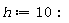 h := 10