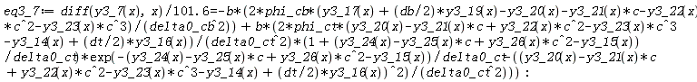 eq3_7 := (diff(y3_7(x), x))/(101.6) = -2*b*phi_cb*(y3_17(x)+(1/2)*db*y3_19(x)-y3_20(x)-y3_21(x)*c-y3_22(x)*c^2-y3_23(x)*c^3)/delta0_cb^2+2*b*phi_ct*(y3_20(x)-y3_21(x)*c+y3_22(x)*c^2-y3_23(x)*c^3-y3_14(x)+(1/2)*dt*y3_16(x))*(1+(y3_24(x)-y3_25(x)*c+y3_26(x)*c^2-y3_15(x))/delta0_ct)*exp(-(y3_24(x)-y3_25(x)*c+y3_26(x)*c^2-y3_15(x))/delta0_ct-(y3_20(x)-y3_21(x)*c+y3_22(x)*c^2-y3_23(x)*c^3-y3_14(x)+(1/2)*dt*y3_16(x))^2/delta0_ct^2)/delta0_ct^2
