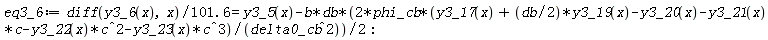 eq3_6 := (diff(y3_6(x), x))/(101.6) = y3_5(x)-2*b*db*phi_cb*(y3_17(x)+(1/2)*db*y3_19(x)-y3_20(x)-y3_21(x)*c-y3_22(x)*c^2-y3_23(x)*c^3)/delta0_cb^2*(1/2)