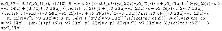 eq3_10 := (diff(y3_10(x), x))/(101.6) = -2*b*c^3*phi_ct*(y3_20(x)-y3_21(x)*c+y3_22(x)*c^2-y3_23(x)*c^3-y3_14(x)+(1/2)*dt*y3_16(x))*(1+(y3_24(x)-y3_25(x)*c+y3_26(x)*c^2-y3_15(x))/delta0_ct)*exp(-(y3_24(x)-y3_25(x)*c+y3_26(x)*c^2-y3_15(x))/delta0_ct-(y3_20(x)-y3_21(x)*c+y3_22(x)*c^2-y3_23(x)*c^3-y3_14(x)+(1/2)*dt*y3_16(x))^2/delta0_ct^2)/delta0_ct^2-2*b*c^3*phi_cb*(y3_17(x)+(1/2)*db*y3_19(x)-y3_20(x)-y3_21(x)*c-y3_22(x)*c^2-y3_23(x)*c^3)/delta0_cb^2+3*y3_13(x)