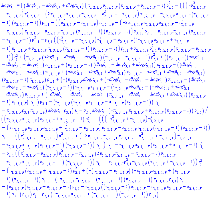 dlogR[1, 1] = ((`dlog&delta;`[1, 1]-`dlog&delta;`[3, 1]+dlogR[3, 1])*(pi[2, 2, 1, F]*pi[1, 2, 1, F]*(pi[2, 2, 1, F]+pi[1, 2, 1, F]-1)*rho[2, 1]^2+(((-pi[2, 1, 1, F]^2+pi[2, 1, 1, F])*pi[1, 2, 1, F]^2+(2*pi[1, 1, 1, F]*pi[2, 1, 1, F]*pi[2, 2, 1, F]+pi[2, 1, 1, F]^2-pi[2, 1, 1, F])*pi[1, 2, 1, F]-pi[2, 2, 1, F]*pi[1, 1, 1, F]*(pi[1, 1, 1, F]-1)*(pi[2, 2, 1, F]-1))*rho[1, 1]-((pi[2, 3, 1, F]^2-pi[2, 3, 1, F])*pi[1, 2, 1, F]^2+(-2*pi[1, 3, 1, F]*pi[2, 2, 1, F]*pi[2, 3, 1, F]-pi[2, 3, 1, F]^2+pi[2, 3, 1, F])*pi[1, 2, 1, F]+pi[2, 2, 1, F]*pi[1, 3, 1, F]*(pi[1, 3, 1, F]-1)*(pi[2, 2, 1, F]-1))*rho[3, 1])*rho[2, 1]+pi[1, 1, 1, F]*pi[2, 1, 1, F]*(pi[2, 1, 1, F]+pi[1, 1, 1, F]-1)*rho[1, 1]^2-rho[3, 1]*((pi[2, 3, 1, F]^2-pi[2, 3, 1, F])*pi[1, 1, 1, F]^2-pi[2, 3, 1, F]*(2*pi[1, 3, 1, F]*pi[2, 1, 1, F]+pi[2, 3, 1, F]-1)*pi[1, 1, 1, F]+pi[2, 1, 1, F]*pi[1, 3, 1, F]*(pi[2, 1, 1, F]-1)*(pi[1, 3, 1, F]-1))*rho[1, 1]+pi[2, 3, 1, F]*rho[3, 1]^2*pi[1, 3, 1, F]*(pi[2, 3, 1, F]+pi[1, 3, 1, F]-1))*epsilon[1]^2+(pi[1, 2, 1, F]*(`dlog&delta;`[1, 1]-`dlog&delta;`[3, 1]+dlogR[3, 1])*(pi[2, 2, 1, F]+pi[1, 2, 1, F]-1)*rho[2, 1]^2+((pi[2, 1, 1, F]*((`dlog&delta;`[1, 1]-`dlog&delta;`[3, 1]+dlogR[3, 1])*pi[1, 1, 1, F]+(pi[2, 1, 1, F]-1)*(`dlog&delta;`[2, 1]-`dlog&delta;`[3, 1]+dlogR[3, 1]))*pi[1, 2, 1, F]-((`dlog&delta;`[1, 1]-`dlog&delta;`[3, 1]+dlogR[3, 1])*pi[1, 1, 1, F]+(`dlog&delta;`[2, 1]-`dlog&delta;`[3, 1]+dlogR[3, 1])*pi[2, 1, 1, F]-`dlog&delta;`[1, 1]+`dlog&delta;`[3, 1]-dlogR[3, 1])*(pi[2, 2, 1, F]-1)*pi[1, 1, 1, F])*rho[1, 1]+(-(pi[2, 2, 1, F]*dlogR[3, 1]+(-`dlog&delta;`[1, 1]+`dlog&delta;`[3, 1]-dlogR[3, 1])*pi[1, 3, 1, F]-(`dlog&delta;`[2, 1]-`dlog&delta;`[3, 1]+dlogR[3, 1])*(pi[2, 3, 1, F]-1))*pi[2, 3, 1, F]*pi[1, 2, 1, F]+(pi[2, 2, 1, F]*dlogR[3, 1]+(-`dlog&delta;`[1, 1]+`dlog&delta;`[3, 1]-dlogR[3, 1])*pi[1, 3, 1, F]+(-`dlog&delta;`[2, 1]+`dlog&delta;`[3, 1]-dlogR[3, 1])*pi[2, 3, 1, F]+`dlog&delta;`[1, 1]-`dlog&delta;`[3, 1]+dlogR[3, 1])*(pi[2, 2, 1, F]-1)*pi[1, 3, 1, F])*rho[3, 1])*rho[2, 1]-(pi[2, 1, 1, F]*(pi[2, 3, 1, F]*pi[1, 1, 1, F]-pi[1, 3, 1, F]*(pi[2, 1, 1, F]-1))*rho[1, 1]+pi[2, 3, 1, F]*rho[3, 1]*pi[1, 3, 1, F])*dlogR[3, 1]*rho[3, 1])*epsilon[1]+rho[2, 1]*dlogR[3, 1]*(-pi[2, 3, 1, F]*pi[1, 2, 1, F]+pi[1, 3, 1, F]*(pi[2, 2, 1, F]-1))*rho[3, 1])/((pi[2, 2, 1, F]*pi[1, 2, 1, F]*(pi[2, 2, 1, F]+pi[1, 2, 1, F]-1)*rho[2, 1]^2+(((-pi[2, 1, 1, F]^2+pi[2, 1, 1, F])*pi[1, 2, 1, F]^2+(2*pi[1, 1, 1, F]*pi[2, 1, 1, F]*pi[2, 2, 1, F]+pi[2, 1, 1, F]^2-pi[2, 1, 1, F])*pi[1, 2, 1, F]-pi[2, 2, 1, F]*pi[1, 1, 1, F]*(pi[1, 1, 1, F]-1)*(pi[2, 2, 1, F]-1))*rho[1, 1]-((pi[2, 3, 1, F]^2-pi[2, 3, 1, F])*pi[1, 2, 1, F]^2+(-2*pi[1, 3, 1, F]*pi[2, 2, 1, F]*pi[2, 3, 1, F]-pi[2, 3, 1, F]^2+pi[2, 3, 1, F])*pi[1, 2, 1, F]+pi[2, 2, 1, F]*pi[1, 3, 1, F]*(pi[1, 3, 1, F]-1)*(pi[2, 2, 1, F]-1))*rho[3, 1])*rho[2, 1]+pi[1, 1, 1, F]*pi[2, 1, 1, F]*(pi[2, 1, 1, F]+pi[1, 1, 1, F]-1)*rho[1, 1]^2-rho[3, 1]*((pi[2, 3, 1, F]^2-pi[2, 3, 1, F])*pi[1, 1, 1, F]^2-pi[2, 3, 1, F]*(2*pi[1, 3, 1, F]*pi[2, 1, 1, F]+pi[2, 3, 1, F]-1)*pi[1, 1, 1, F]+pi[2, 1, 1, F]*pi[1, 3, 1, F]*(pi[2, 1, 1, F]-1)*(pi[1, 3, 1, F]-1))*rho[1, 1]+pi[2, 3, 1, F]*rho[3, 1]^2*pi[1, 3, 1, F]*(pi[2, 3, 1, F]+pi[1, 3, 1, F]-1))*epsilon[1]^2+(pi[1, 2, 1, F]*(pi[2, 2, 1, F]+pi[1, 2, 1, F]-1)*rho[2, 1]^2+(-(pi[2, 2, 1, F]+pi[1, 1, 1, F])*(-pi[1, 2, 1, F]*pi[2, 1, 1, F]+(pi[1, 1, 1, F]-1)*(pi[2, 2, 1, F]-1))*rho[1, 1]-(-pi[2, 3, 1, F]*pi[1, 2, 1, F]+(pi[1, 3, 1, F]-1)*(pi[2, 2, 1, F]-1))*pi[1, 3, 1, F]*rho[3, 1])*rho[2, 1]+(pi[2, 1, 1, F]*(pi[2, 1, 1, F]+pi[1, 1, 1, F]-1)*rho[1, 1]-pi[2, 3, 1, F]*((pi[2, 3, 1, F]-1)*pi[1, 1, 1, F]-pi[1, 3, 1, F]*pi[2, 1, 1, F]-pi[2, 3, 1, F]+1)*rho[3, 1])*rho[1, 1])*epsilon[1]-rho[2, 1]*(-pi[1, 2, 1, F]*pi[2, 1, 1, F]+(pi[1, 1, 1, F]-1)*(pi[2, 2, 1, F]-1))*rho[1, 1])