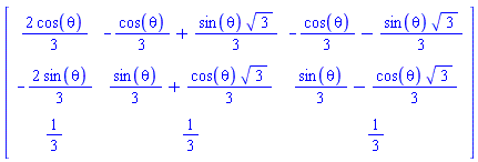 Matrix(3, 3, {(1, 1) = (2/3)*cos(theta), (1, 2) = -(1/3)*cos(theta)+(1/3)*sin(theta)*sqrt(3), (1, 3) = -(1/3)*cos(theta)-(1/3)*sin(theta)*sqrt(3), (2, 1) = -(2/3)*sin(theta), (2, 2) = (1/3)*sin(theta)+(1/3)*cos(theta)*sqrt(3), (2, 3) = (1/3)*sin(theta)-(1/3)*cos(theta)*sqrt(3), (3, 1) = 1/3, (3, 2) = 1/3, (3, 3) = 1/3})