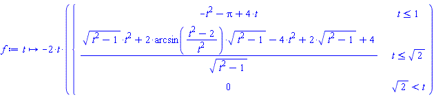 proc (t) options operator, arrow; -2*t*piecewise(t <= 1, -t^2-Pi+4*t, t <= 2^(1/2), ((t^2-1)^(1/2)*t^2+2*arcsin((t^2-2)/t^2)*(t^2-1)^(1/2)-4*t^2+2*(t^2-1)^(1/2)+4)/(t^2-1)^(1/2), 2^(1/2) < t, 0) end proc