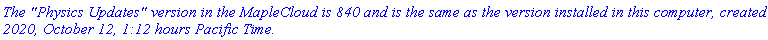 `The "Physics Updates" version in the MapleCloud is 840 and is the same as the version installed in this computer, created 2020, October 12, 1:12 hours Pacific Time.`