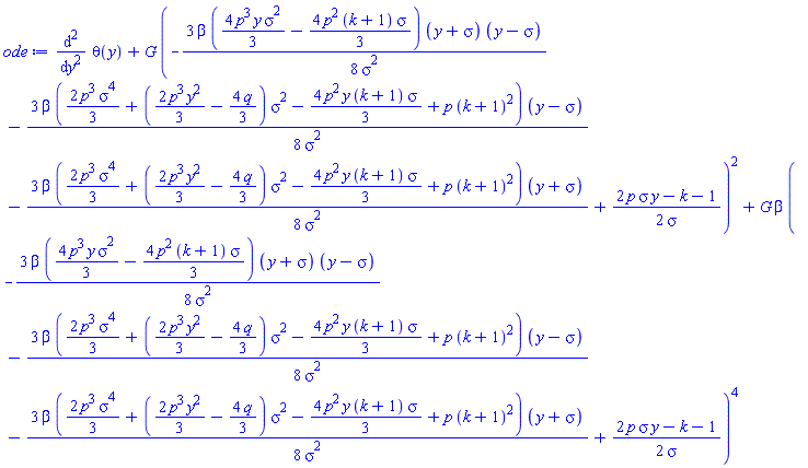 diff(diff(theta(y), y), y)+G*(-(3/8)*beta*((4/3)*p^3*y*sigma^2-(4/3)*p^2*(k+1)*sigma)*(y+sigma)*(y-sigma)/sigma^2-(3/8)*beta*((2/3)*p^3*sigma^4+((2/3)*p^3*y^2-(4/3)*q)*sigma^2-(4/3)*p^2*y*(k+1)*sigma+p*(k+1)^2)*(y-sigma)/sigma^2-(3/8)*beta*((2/3)*p^3*sigma^4+((2/3)*p^3*y^2-(4/3)*q)*sigma^2-(4/3)*p^2*y*(k+1)*sigma+p*(k+1)^2)*(y+sigma)/sigma^2+(1/2)*(2*p*sigma*y-k-1)/sigma)^2+G*beta*(-(3/8)*beta*((4/3)*p^3*y*sigma^2-(4/3)*p^2*(k+1)*sigma)*(y+sigma)*(y-sigma)/sigma^2-(3/8)*beta*((2/3)*p^3*sigma^4+((2/3)*p^3*y^2-(4/3)*q)*sigma^2-(4/3)*p^2*y*(k+1)*sigma+p*(k+1)^2)*(y-sigma)/sigma^2-(3/8)*beta*((2/3)*p^3*sigma^4+((2/3)*p^3*y^2-(4/3)*q)*sigma^2-(4/3)*p^2*y*(k+1)*sigma+p*(k+1)^2)*(y+sigma)/sigma^2+(1/2)*(2*p*sigma*y-k-1)/sigma)^4