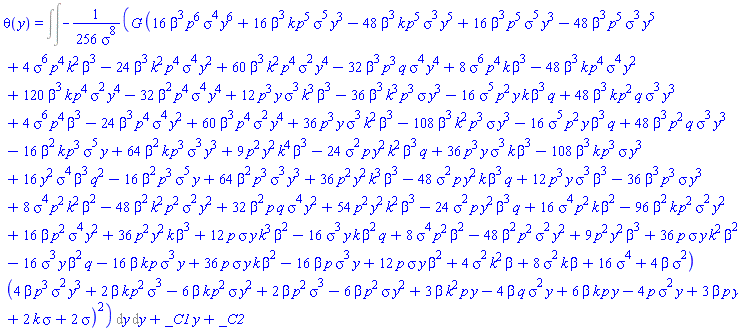 theta(y) = Int(Int(-(1/256)*G*(16*beta^3*p^6*sigma^4*y^6+16*beta^3*k*p^5*sigma^5*y^3-48*beta^3*k*p^5*sigma^3*y^5+16*beta^3*p^5*sigma^5*y^3-48*beta^3*p^5*sigma^3*y^5+4*beta^3*k^2*p^4*sigma^6-24*beta^3*k^2*p^4*sigma^4*y^2+60*beta^3*k^2*p^4*sigma^2*y^4-32*beta^3*p^3*q*sigma^4*y^4+8*beta^3*k*p^4*sigma^6-48*beta^3*k*p^4*sigma^4*y^2+120*beta^3*k*p^4*sigma^2*y^4-32*beta^2*p^4*sigma^4*y^4+12*beta^3*k^3*p^3*sigma^3*y-36*beta^3*k^3*p^3*sigma*y^3-16*beta^3*k*p^2*q*sigma^5*y+48*beta^3*k*p^2*q*sigma^3*y^3+4*beta^3*p^4*sigma^6-24*beta^3*p^4*sigma^4*y^2+60*beta^3*p^4*sigma^2*y^4+36*beta^3*k^2*p^3*sigma^3*y-108*beta^3*k^2*p^3*sigma*y^3-16*beta^3*p^2*q*sigma^5*y+48*beta^3*p^2*q*sigma^3*y^3-16*beta^2*k*p^3*sigma^5*y+64*beta^2*k*p^3*sigma^3*y^3+9*beta^3*k^4*p^2*y^2-24*beta^3*k^2*p*q*sigma^2*y^2+36*beta^3*k*p^3*sigma^3*y-108*beta^3*k*p^3*sigma*y^3+16*beta^3*q^2*sigma^4*y^2-16*beta^2*p^3*sigma^5*y+64*beta^2*p^3*sigma^3*y^3+36*beta^3*k^3*p^2*y^2-48*beta^3*k*p*q*sigma^2*y^2+12*beta^3*p^3*sigma^3*y-36*beta^3*p^3*sigma*y^3+8*beta^2*k^2*p^2*sigma^4-48*beta^2*k^2*p^2*sigma^2*y^2+32*beta^2*p*q*sigma^4*y^2+54*beta^3*k^2*p^2*y^2-24*beta^3*p*q*sigma^2*y^2+16*beta^2*k*p^2*sigma^4-96*beta^2*k*p^2*sigma^2*y^2+16*beta*p^2*sigma^4*y^2+36*beta^3*k*p^2*y^2+12*beta^2*k^3*p*sigma*y-16*beta^2*k*q*sigma^3*y+8*beta^2*p^2*sigma^4-48*beta^2*p^2*sigma^2*y^2+9*beta^3*p^2*y^2+36*beta^2*k^2*p*sigma*y-16*beta^2*q*sigma^3*y-16*beta*k*p*sigma^3*y+36*beta^2*k*p*sigma*y-16*beta*p*sigma^3*y+12*beta^2*p*sigma*y+4*beta*k^2*sigma^2+8*beta*k*sigma^2+16*sigma^4+4*beta*sigma^2)*(4*beta*p^3*sigma^2*y^3+2*beta*k*p^2*sigma^3-6*beta*k*p^2*sigma*y^2+2*beta*p^2*sigma^3-6*beta*p^2*sigma*y^2+3*beta*k^2*p*y-4*beta*q*sigma^2*y+6*beta*k*p*y-4*p*sigma^2*y+3*beta*p*y+2*k*sigma+2*sigma)^2/sigma^8, y), y)+_C1*y+_C2