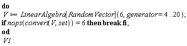 do V := LinearAlgebra[RandomVector](6, generator = 4 .. 20); if nops(convert(V, set)) = 6 then break end if end do; V1