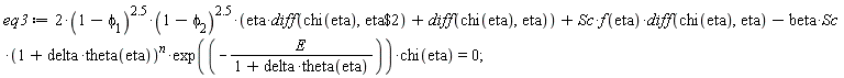 eq3 := 2*(1-phi[1])^2.5*(1-phi[2])^2.5*(eta*(diff(chi(eta), `$`(eta, 2)))+diff(chi(eta), eta))+Sc*f(eta)*(diff(chi(eta), eta))-beta*Sc*(1+delta*theta(eta))^n*exp(-E/(1+delta*theta(eta)))*chi(eta) = 0;