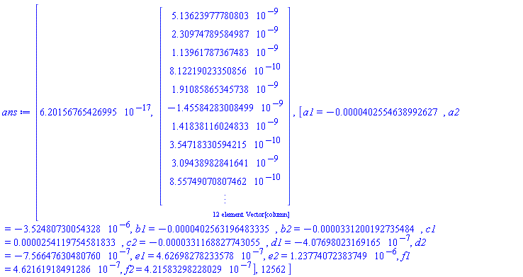 [6.201567654269949*10^(-17), _rtable[36893488148124719812], [a1 = -0.4025546389926265e-4, a2 = -0.35248073005432847e-5, b1 = -0.4025631964833346e-4, b2 = -0.33120019273548416e-4, c1 = 0.2541197545818328e-4, c2 = -0.33116882774305545e-4, d1 = -4.0769802316916546*10^(-7), d2 = -7.566476304807598*10^(-7), e1 = 4.6269827823357826*10^(-7), e2 = 0.12377407238374901e-5, f1 = 4.621619184912858*10^(-7), f2 = 4.21583298228029*10^(-7)], 12562]