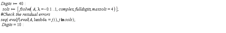 Digits := 40; sols := [fsolve(A, lambda = -.1 .. 1, complex, fulldigits, maxsols = 4)]; seq(evalf(eval(A, lambda = j)), `in`(j, sols)); Digits = 10