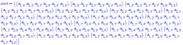[{alpha[1, 8], alpha[2, 2], alpha[2, 5], alpha[2, 8], alpha[3, 6], alpha[3, 9]}, {alpha[1, 8], alpha[2, 2], alpha[2, 5], alpha[2, 8], alpha[3, 3], alpha[3, 6]}, {alpha[1, 8], alpha[2, 2], alpha[2, 5], alpha[2, 7], alpha[3, 6], alpha[3, 8]}, {alpha[1, 8], alpha[2, 2], alpha[2, 5], alpha[2, 7], alpha[3, 3], alpha[3, 8]}, {alpha[1, 8], alpha[2, 2], alpha[2, 5], alpha[2, 7], alpha[3, 3], alpha[3, 6]}, {alpha[1, 8], alpha[2, 2], alpha[2, 4], alpha[2, 5], alpha[3, 3], alpha[3, 6]}, {alpha[1, 8], alpha[2, 1], alpha[2, 2], alpha[2, 5], alpha[3, 3], alpha[3, 6]}, {alpha[1, 8], alpha[2, 0], alpha[2, 2], alpha[2, 5], alpha[3, 3], alpha[3, 6]}, {alpha[1, 5], alpha[2, 8], alpha[3, 6], alpha[3, 7], alpha[3, 8], alpha[3, 9]}, {alpha[1, 5], alpha[2, 8], alpha[3, 5], alpha[3, 7], alpha[3, 8], alpha[3, 9]}, {alpha[1, 5], alpha[2, 8], alpha[3, 5], alpha[3, 6], alpha[3, 8], alpha[3, 9]}, {alpha[1, 5], alpha[2, 8], alpha[3, 5], alpha[3, 6], alpha[3, 7], alpha[3, 9]}, {alpha[1, 5], alpha[2, 8], alpha[3, 5], alpha[3, 6], alpha[3, 7], alpha[3, 8]}, {alpha[1, 5], alpha[2, 8], alpha[3, 4], alpha[3, 7], alpha[3, 8], alpha[3, 9]}, {alpha[1, 5], alpha[2, 8], alpha[3, 4], alpha[3, 6], alpha[3, 8], alpha[3, 9]}, {alpha[1, 5], alpha[2, 8], alpha[3, 4], alpha[3, 6], alpha[3, 7], alpha[3, 9]}, {alpha[1, 5], alpha[2, 8], alpha[3, 4], alpha[3, 6], alpha[3, 7], alpha[3, 8]}, {alpha[1, 5], alpha[2, 8], alpha[3, 4], alpha[3, 5], alpha[3, 8], alpha[3, 9]}, {alpha[1, 5], alpha[2, 8], alpha[3, 4], alpha[3, 5], alpha[3, 7], alpha[3, 9]}, {alpha[1, 5], alpha[2, 8], alpha[3, 4], alpha[3, 5], alpha[3, 7], alpha[3, 8]}]
