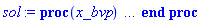 proc (x_bvp) local res, data, solnproc, _ndsol, outpoint, i; option `Copyright (c) 2000 by Waterloo Maple Inc. All rights reserved.`; _EnvDSNumericSaveDigits := Digits; Digits := 15; if _EnvInFsolve = true then outpoint := evalf[_EnvDSNumericSaveDigits](x_bvp) else outpoint := evalf(x_bvp) end if; data := Array(1..4, {(1) = proc (outpoint) local X, Y, YP, yout, errproc, L, V, i; option `Copyright (c) 2000 by Waterloo Maple Inc. All rights reserved.`; X := Vector(8, {(1) = .0, (2) = .12826886497223997, (3) = .26113777569397906, (4) = .40154761998091554, (5) = .5494211741595527, (6) = .7027818747480806, (7) = .8595681924875884, (8) = 1.0}, datatype = float[8], order = C_order); Y := Matrix(8, 2, {(1, 1) = 1.0, (1, 2) = -.8414172775411444, (2, 1) = .9007826428616932, (2, 2) = -.7082299965860446, (3, 1) = .8144476066224402, (3, 2) = -.5966120260026161, (4, 1) = .7371072611596353, (4, 2) = -.5095254313980015, (5, 1) = .6670249224566486, (5, 2) = -.4415965878326471, (6, 1) = .6035883533804827, (6, 2) = -.3880057661417157, (7, 1) = .546239605544721, (7, 2) = -.3452272743149798, (8, 1) = .5, (8, 2) = -.3143013506393865}, datatype = float[8], order = C_order); YP := Matrix(8, 2, {(1, 1) = -.8414172775411444, (1, 2) = 1.07812386883615, (2, 1) = -.7082299965860446, (2, 2) = .9589961107852607, (3, 1) = -.5966120260026161, (3, 2) = .7229274327553343, (4, 1) = -.5095254313980015, (4, 2) = .5303930579097911, (5, 1) = -.4415965878326471, (5, 2) = .3978675061925884, (6, 1) = -.3880057661417157, (6, 2) = .3069166956844302, (7, 1) = -.3452272743149798, (7, 2) = .2424437573985556, (8, 1) = -.3143013506393865, (8, 2) = .1999031726404807}, datatype = float[8], order = C_order); errproc := proc (x_bvp) local outpoint, X, Y, yout, L, V, i; option `Copyright (c) 2000 by Waterloo Maple Inc. All rights reserved.`; Digits := 15; outpoint := evalf(x_bvp); X := Vector(8, {(1) = .0, (2) = .12826886497223997, (3) = .26113777569397906, (4) = .40154761998091554, (5) = .5494211741595527, (6) = .7027818747480806, (7) = .8595681924875884, (8) = 1.0}, datatype = float[8], order = C_order); Y := Matrix(8, 2, {(1, 1) = .0, (1, 2) = 0.10890358515582652e-6, (2, 1) = -0.1273188731185599e-6, (2, 2) = 0.1433045594562052e-6, (3, 1) = -0.8927520188200564e-7, (3, 2) = 0.58257129736926296e-7, (4, 1) = -0.58336959823718046e-7, (4, 2) = 0.10428023193887122e-6, (5, 1) = -0.41584070894710373e-7, (5, 2) = 0.10452293110652422e-6, (6, 1) = -0.26811723670178546e-7, (6, 2) = 0.9748340266920589e-7, (7, 1) = -0.12413653369215185e-7, (7, 2) = 0.9099748924152847e-7, (8, 1) = .0, (8, 2) = 0.8633932517444991e-7}, datatype = float[8], order = C_order); if not type(outpoint, 'numeric') then if outpoint = "start" or outpoint = "left" then return X[1] elif outpoint = "right" then return X[8] elif outpoint = "order" then return 6 elif outpoint = "error" then return HFloat(1.433045594562052e-7) elif outpoint = "errorproc" then error "this is already the error procedure" elif outpoint = "rawdata" then return [2, 8, [u(x), diff(u(x), x)], X, Y] else return ('procname')(x_bvp) end if end if; if outpoint < X[1] or X[8] < outpoint then error "solution is only defined in the range %1..%2", X[1], X[8] end if; V := array([1 = 4, 2 = 0]); if Digits <= trunc(evalhf(Digits)) then L := Vector(4, 'datatype' = 'float'[8]); yout := Vector(2, 'datatype' = 'float'[8]); evalhf(`dsolve/numeric/lagrange`(8, 2, X, Y, outpoint, var(yout), var(L), var(V))) else L := Vector(4, 'datatype' = 'sfloat'); yout := Vector(2, 'datatype' = 'sfloat'); `dsolve/numeric/lagrange`(8, 2, X, Y, outpoint, yout, L, V) end if; [x = outpoint, seq('[u(x), diff(u(x), x)]'[i] = yout[i], i = 1 .. 2)] end proc; if not type(outpoint, 'numeric') then if outpoint = "start" or outpoint = "left" then return X[1] elif outpoint = "method" then return "bvp" elif outpoint = "right" then return X[8] elif outpoint = "order" then return 6 elif outpoint = "error" then return HFloat(1.433045594562052e-7) elif outpoint = "errorproc" then return eval(errproc) elif outpoint = "rawdata" then return [2, 8, "depnames", X, Y, YP] else error "non-numeric value" end if end if; if outpoint < X[1] or X[8] < outpoint then error "solution is only defined in the range %1..%2", X[1], X[8] end if; if Digits <= trunc(evalhf(Digits)) and (_EnvInFsolve <> true or _EnvDSNumericSaveDigits <= trunc(evalhf(Digits))) then V := array( 1 .. 6, [( 1 ) = (7), ( 2 ) = (0), ( 3 ) = (false), ( 4 ) = (false), ( 5 ) = (false), ( 6 ) = (false)  ] ); L := Matrix(7, 2, {(1, 1) = .0, (1, 2) = .0, (2, 1) = .0, (2, 2) = .0, (3, 1) = .0, (3, 2) = .0, (4, 1) = .0, (4, 2) = .0, (5, 1) = .0, (5, 2) = .0, (6, 1) = .0, (6, 2) = .0, (7, 1) = .0, (7, 2) = .0}, datatype = float[8], order = C_order); yout := Vector(2, {(1) = .0, (2) = .0}, datatype = float[8]); evalhf(`dsolve/numeric/hermite`(8, 2, X, Y, YP, outpoint, var(yout), var(L), var(V))) else if _EnvInFsolve = true then Digits := _EnvDSNumericSaveDigits end if; V := array( 1 .. 6, [( 1 ) = (7), ( 2 ) = (0), ( 3 ) = (false), ( 4 ) = (false), ( 5 ) = (false), ( 6 ) = (false)  ] ); L := Matrix(7, 2, {(1, 1) = 0., (1, 2) = 0., (2, 1) = 0., (2, 2) = 0., (3, 1) = 0., (3, 2) = 0., (4, 1) = 0., (4, 2) = 0., (5, 1) = 0., (5, 2) = 0., (6, 1) = 0., (6, 2) = 0., (7, 1) = 0., (7, 2) = 0.}, order = C_order); yout := Vector(2, {(1) = 0., (2) = 0.}); `dsolve/numeric/hermite`(8, 2, X, Y, YP, outpoint, yout, L, V) end if; [outpoint, seq(yout[i], i = 1 .. 2)] end proc, (2) = Array(0..0, {}), (3) = [x, u(x), diff(u(x), x)], (4) = 0}); solnproc := data[1]; if not type(outpoint, 'numeric') then if outpoint = "solnprocedure" then return eval(solnproc) elif member(outpoint, ["start", "left", "right", "errorproc", "rawdata", "order", "error"]) then return solnproc(x_bvp) elif outpoint = "sysvars" then return data[3] elif procname <> unknown then return ('procname')(x_bvp) else _ndsol := pointto(data[2][0]); return ('_ndsol')(x_bvp) end if end if; try res := solnproc(outpoint); [x = res[1], seq('[u(x), diff(u(x), x)]'[i] = res[i+1], i = 1 .. 2)] catch: error  end try end proc