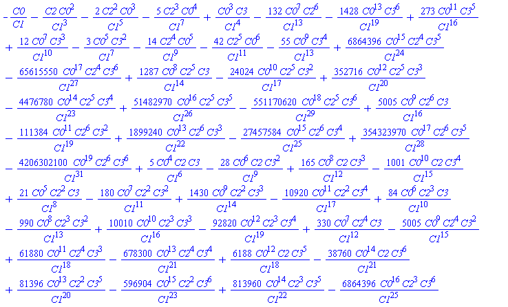 -C0/C1-C2*C0^2/C1^3-2*C2^2*C0^3/C1^5-5*C2^3*C0^4/C1^7+C0^3*C3/C1^4-132*C0^7*C2^6/C1^13-1428*C0^13*C3^6/C1^19+273*C0^11*C3^5/C1^16+12*C0^7*C3^3/C1^10-3*C0^5*C3^2/C1^7-14*C2^4*C0^5/C1^9-42*C2^5*C0^6/C1^11-55*C0^9*C3^4/C1^13+6864396*C0^15*C2^4*C3^5/C1^24-65615550*C0^17*C2^4*C3^6/C1^27+1287*C0^8*C2^5*C3/C1^14-24024*C0^10*C2^5*C3^2/C1^17+352716*C0^12*C2^5*C3^3/C1^20-4476780*C0^14*C2^5*C3^4/C1^23+51482970*C0^16*C2^5*C3^5/C1^26-551170620*C0^18*C2^5*C3^6/C1^29+5005*C0^9*C2^6*C3/C1^16-111384*C0^11*C2^6*C3^2/C1^19+1899240*C0^13*C2^6*C3^3/C1^22-27457584*C0^15*C2^6*C3^4/C1^25+354323970*C0^17*C2^6*C3^5/C1^28-4206302100*C0^19*C2^6*C3^6/C1^31+5*C0^4*C2*C3/C1^6-28*C0^6*C2*C3^2/C1^9+165*C0^8*C2*C3^3/C1^12-1001*C0^10*C2*C3^4/C1^15+21*C0^5*C2^2*C3/C1^8-180*C0^7*C2^2*C3^2/C1^11+1430*C0^9*C2^2*C3^3/C1^14-10920*C0^11*C2^2*C3^4/C1^17+84*C0^6*C2^3*C3/C1^10-990*C0^8*C2^3*C3^2/C1^13+10010*C0^10*C2^3*C3^3/C1^16-92820*C0^12*C2^3*C3^4/C1^19+330*C0^7*C2^4*C3/C1^12-5005*C0^9*C2^4*C3^2/C1^15+61880*C0^11*C2^4*C3^3/C1^18-678300*C0^13*C2^4*C3^4/C1^21+6188*C0^12*C2*C3^5/C1^18-38760*C0^14*C2*C3^6/C1^21+81396*C0^13*C2^2*C3^5/C1^20-596904*C0^15*C2^2*C3^6/C1^23+813960*C0^14*C2^3*C3^5/C1^22-6864396*C0^16*C2^3*C3^6/C1^25