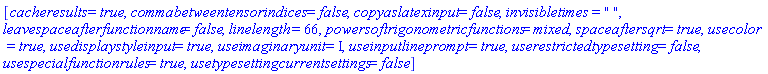 [cacheresults = true, commabetweentensorindices = false, copyaslatexinput = false, invisibletimes = " ", leavespaceafterfunctionname = false, linelength = 66, powersoftrigonometricfunctions = mixed, spaceaftersqrt = true, usecolor = true, usedisplaystyleinput = true, useimaginaryunit = I, useinputlineprompt = true, userestrictedtypesetting = false, usespecialfunctionrules = true, usetypesettingcurrentsettings = false]