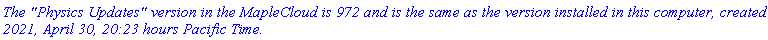 `The "Physics Updates" version in the MapleCloud is 972 and is the same as the version installed in this computer, created 2021, April 30, 20:23 hours Pacific Time.`