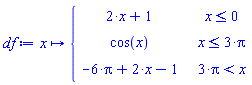 proc (x) options operator, arrow; piecewise(x <= 0, 2*x+1, x <= 3*Pi, cos(x), 3*Pi < x, -6*Pi+2*x-1) end proc