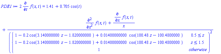 PDE1 := 2*(diff(f(x, t), t)) = 1.41+.705*cos(t)+(diff(f(x, t), x, x)+(diff(f(x, t), x))/x)/piecewise(.5 <= z, 1-.2*cos(3.140000000*z-1.820000000)+0.1400000000e-1*cos(100.48*z-100.4800000), z <= 1.5, 1-.2*cos(3.140000000*z-1.820000000)+0.1400000000e-1*cos(100.48*z-100.4800000), 1)^2