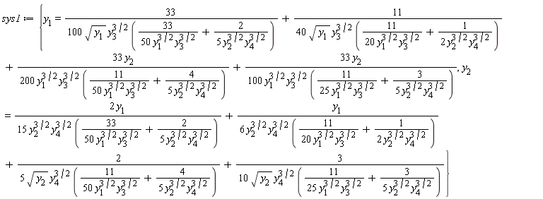sys1 := {y[1] = 33/(100*sqrt(y[1])*y[3]^(3/2)*(33/(50*y[1]^(3/2)*y[3]^(3/2))+2/(5*y[2]^(3/2)*y[4]^(3/2))))+11/(40*sqrt(y[1])*y[3]^(3/2)*(11/(20*y[1]^(3/2)*y[3]^(3/2))+1/(2*y[2]^(3/2)*y[4]^(3/2))))+33*y[2]/(200*y[1]^(3/2)*y[3]^(3/2)*(11/(50*y[1]^(3/2)*y[3]^(3/2))+4/(5*y[2]^(3/2)*y[4]^(3/2))))+33*y[2]/(100*y[1]^(3/2)*y[3]^(3/2)*(11/(25*y[1]^(3/2)*y[3]^(3/2))+3/(5*y[2]^(3/2)*y[4]^(3/2)))), y[2] = 2*y[1]/(15*y[2]^(3/2)*y[4]^(3/2)*(33/(50*y[1]^(3/2)*y[3]^(3/2))+2/(5*y[2]^(3/2)*y[4]^(3/2))))+y[1]/(6*y[2]^(3/2)*y[4]^(3/2)*(11/(20*y[1]^(3/2)*y[3]^(3/2))+1/(2*y[2]^(3/2)*y[4]^(3/2))))+2/(5*sqrt(y[2])*y[4]^(3/2)*(11/(50*y[1]^(3/2)*y[3]^(3/2))+4/(5*y[2]^(3/2)*y[4]^(3/2))))+3/(10*sqrt(y[2])*y[4]^(3/2)*(11/(25*y[1]^(3/2)*y[3]^(3/2))+3/(5*y[2]^(3/2)*y[4]^(3/2))))}