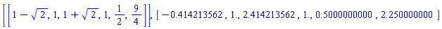 [[1-2^(1/2), 1, 1+2^(1/2), 1, 1/2, 9/4]], [-.414213562, 1., 2.414213562, 1., .5000000000, 2.250000000]