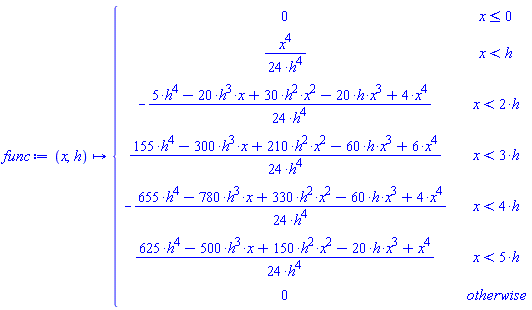 func := proc (x, h) options operator, arrow; piecewise(x <= 0, 0, x < h, (1/24)*x^4/h^4, x < 2*h, -(1/24)*(5*h^4-20*h^3*x+30*h^2*x^2-20*h*x^3+4*x^4)/h^4, x < 3*h, (1/24)*(155*h^4-300*h^3*x+210*h^2*x^2-60*h*x^3+6*x^4)/h^4, x < 4*h, -(1/24)*(655*h^4-780*h^3*x+330*h^2*x^2-60*h*x^3+4*x^4)/h^4, x < 5*h, (1/24)*(625*h^4-500*h^3*x+150*h^2*x^2-20*h*x^3+x^4)/h^4, 0) end proc