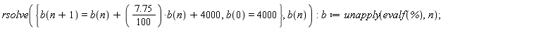 rsolve({b(0) = 4000, b(n+1) = b(n)+(7.75*(1/100))*b(n)+4000}, b(n)); b := unapply(evalf(%), n)