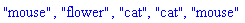 "mouse", "flower", "cat", "cat", "mouse"