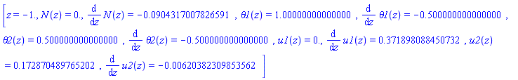 [z = -1., N(z) = 0., diff(N(z), z) = -0.904317007826591e-1, theta1(z) = 1.00000000000000, diff(theta1(z), z) = -.500000000000000, theta2(z) = .500000000000000, diff(theta2(z), z) = -.500000000000000, u1(z) = 0., diff(u1(z), z) = .371898088450732, u2(z) = .172870489765202, diff(u2(z), z) = -0.620382309853562e-2]