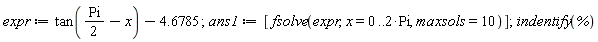 expr := tan((1/2)*Pi-x)-4.6785; ans1 := [fsolve(expr, x = 0 .. 2*Pi, maxsols = 10)]; indentify(%)