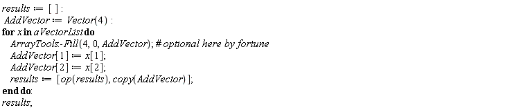 results := []; AddVector := Vector(4); for x in aVectorList do ArrayTools:-Fill(4, 0, AddVector); AddVector[1] := x[1]; AddVector[2] := x[2]; results := [op(results), copy(AddVector)] end do; results