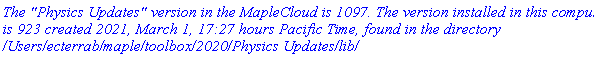 `The "Physics Updates" version in the MapleCloud is 1097. The version installed in this computer is 923 created 2021, March 1, 17:27 hours Pacific Time, found in the directory /Users/ecterrab/maple/toolbox/2020/Physics Updates/lib/`