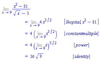 "[[(lim)(x^2-81)/(sqrt(x)-3)],[ ,"=",(lim)4 x^(3/2), [lhopital,x^2-81]],[ ,"=",4 ((lim)x^(3/2)), [constantmultiple]],[ ,"=",4 ((lim)x)^(3/2), [power]],[ ,"=",36 sqrt(9), [identity]]]"