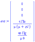 evs := Vector(5, {(1) = 0, (2) = 0, (3) = 0, (4) = tau*`&Pi;u`/(mu*(mu+sigma1)), (5) = varpi*`&Pi;g`/(mu*theta)})