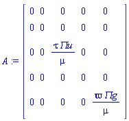 A := Matrix(5, 5, {(1, 1) = 0, (1, 2) = 0, (1, 3) = 0, (1, 4) = 0, (1, 5) = 0, (2, 1) = 0, (2, 2) = 0, (2, 3) = 0, (2, 4) = 0, (2, 5) = 0, (3, 1) = 0, (3, 2) = 0, (3, 3) = tau*`&Pi;u`/mu, (3, 4) = 0, (3, 5) = 0, (4, 1) = 0, (4, 2) = 0, (4, 3) = 0, (4, 4) = 0, (4, 5) = 0, (5, 1) = 0, (5, 2) = 0, (5, 3) = 0, (5, 4) = 0, (5, 5) = varpi*`&Pi;g`/mu})