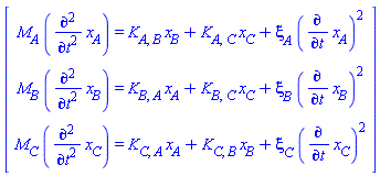 Vector[column]([[M[A]*(diff(x[A](t), `$`(t, 2))) = K[A, B]*x[B]+K[A, C]*x[C]+xi[A]*(diff(x[A](t), t))^2], [M[B]*(diff(x[B](t), `$`(t, 2))) = K[B, A]*x[A]+K[B, C]*x[C]+xi[B]*(diff(x[B](t), t))^2], [M[C]*(diff(x[C](t), `$`(t, 2))) = K[C, A]*x[A]+K[C, B]*x[B]+xi[C]*(diff(x[C](t), t))^2]])