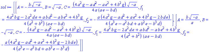[[A = -b*(-a)^(1/2)/a, B = (-a)^(1/2), C = (1/4)*(4*a^2*g-a*d^2-a*e^2+4*b^2*g)*(-a)^(1/2)/(a*(a*e-b*d)), f[1] = (1/4)*(4*a^2*b*g-2*a^2*d*e+a*b*d^2-a*b*e^2+4*b^3*g)/((a^2+b^2)*(a*e-b*d)), f[2] = -(1/4)*a*(4*a^2*g-a*d^2+a*e^2+4*b^2*g-2*b*d*e)/(a^3*e-a^2*b*d+a*b^2*e-b^3*d)], [A = b*(-a)^(1/2)/a, B = -(-a)^(1/2), C = -(1/4)*(4*a^2*g-a*d^2-a*e^2+4*b^2*g)*(-a)^(1/2)/(a*(a*e-b*d)), f[1] = (1/4)*(4*a^2*b*g-2*a^2*d*e+a*b*d^2-a*b*e^2+4*b^3*g)/((a^2+b^2)*(a*e-b*d)), f[2] = -(1/4)*a*(4*a^2*g-a*d^2+a*e^2+4*b^2*g-2*b*d*e)/(a^3*e-a^2*b*d+a*b^2*e-b^3*d)]]