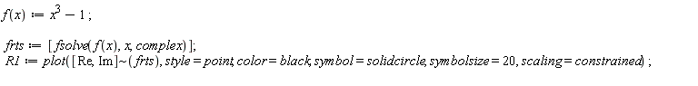 "f(x):=x^(3)-1 ;    frts:=[fsolve(f(x),x,complex)];  R1:=plot([Re,Im]~(frts), style=point, color=black, symbol=solidcircle, symbolsize=20, scaling=constrained) ; "