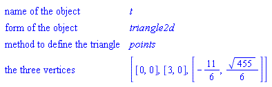 GeometryDetail(["name of the object", t], ["form of the object", triangle2d], ["method to define the triangle", points], ["the three vertices", [[0, 0], [3, 0], [-11/6, (1/6)*sqrt(455)]]])