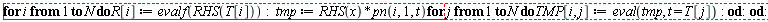 "for i from 1 to N do  R[i] := evalf(RHS(T[i])):  tmp := RHS(x)*pn(i,1,t)  for j from 1 to N do  TMP[i,j]:=eval(tmp, t = T[j]):  od:  od:"