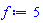 f := 5