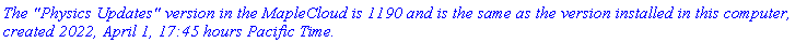 `The "Physics Updates" version in the MapleCloud is 1190 and is the same as the version installed in this computer, created 2022, April 1, 17:45 hours Pacific Time.`
