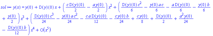 y(x) = series(y(0)+(D(y))(0)*x+((1/2)*c*(D(y))(0)-(1/2)*a*y(0))*x^2+((1/6)*(D(y))(0)*c^2-(1/6)*y(0)*a*c-(1/6)*a*(D(y))(0)-(1/6)*y(0)*b+(1/2)*y(0))*x^3+((1/24)*(D(y))(0)*c^3-(1/24)*y(0)*a*c^2-(1/12)*c*a*(D(y))(0)-(1/24)*c*y(0)*b+(1/8)*c*y(0)+(1/2)*(D(y))(0)+(1/24)*a^2*y(0)-(1/12)*(D(y))(0)*b)*x^4+O(x^5),x,5)