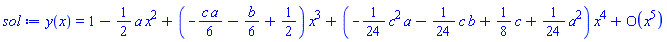 y(x) = series(1-((1/2)*a)*x^2+(-(1/6)*c*a-(1/6)*b+1/2)*x^3+(-(1/24)*c^2*a-(1/24)*c*b+(1/8)*c+(1/24)*a^2)*x^4+O(x^5),x,5)