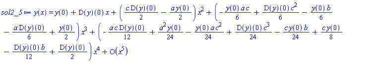y(x) = series(y(0)+(D(y))(0)*x+((1/2)*c*(D(y))(0)-(1/2)*a*y(0))*x^2+(-(1/6)*y(0)*a*c+(1/6)*(D(y))(0)*c^2-(1/6)*y(0)*b-(1/6)*a*(D(y))(0)+(1/2)*y(0))*x^3+(-(1/12)*a*c*(D(y))(0)+(1/24)*a^2*y(0)-(1/24)*y(0)*a*c^2+(1/24)*(D(y))(0)*c^3-(1/24)*c*y(0)*b+(1/8)*c*y(0)-(1/12)*(D(y))(0)*b+(1/2)*(D(y))(0))*x^4+O(x^5),x,5)